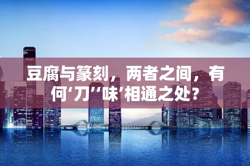 豆腐与篆刻，两者之间，有何‘刀’‘味’相通之处？