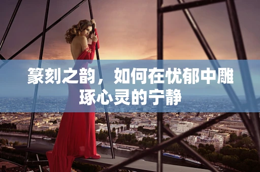篆刻之韵，如何在忧郁中雕琢心灵的宁静