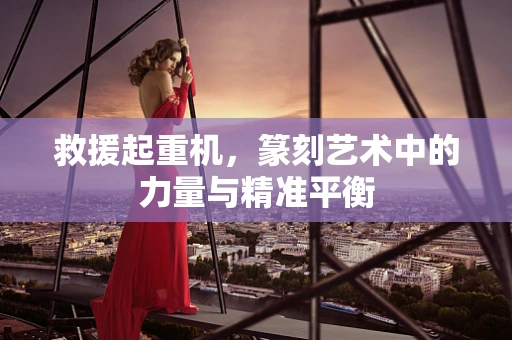 救援起重机，篆刻艺术中的力量与精准平衡