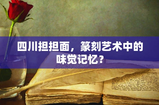 四川担担面，篆刻艺术中的味觉记忆？