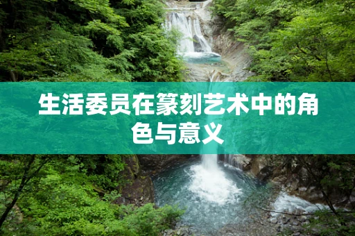 生活委员在篆刻艺术中的角色与意义