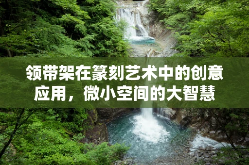领带架在篆刻艺术中的创意应用，微小空间的大智慧