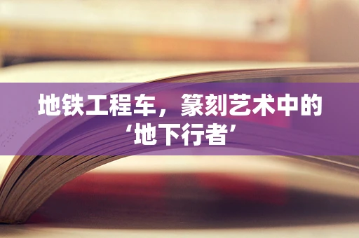 地铁工程车，篆刻艺术中的‘地下行者’