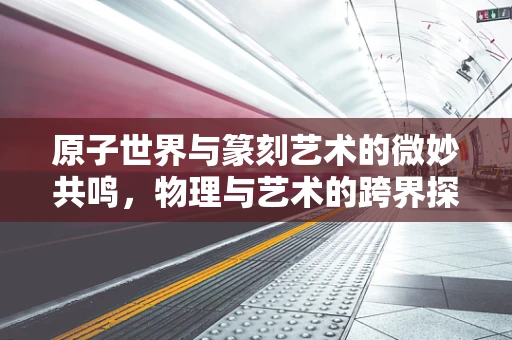 原子世界与篆刻艺术的微妙共鸣，物理与艺术的跨界探索