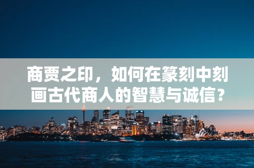 商贾之印，如何在篆刻中刻画古代商人的智慧与诚信？