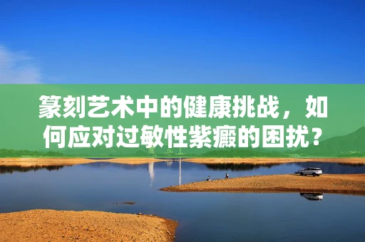 篆刻艺术中的健康挑战，如何应对过敏性紫癜的困扰？