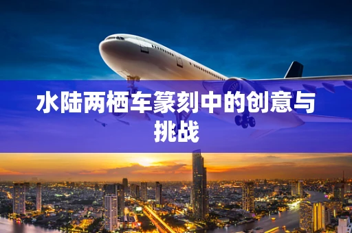 水陆两栖车篆刻中的创意与挑战
