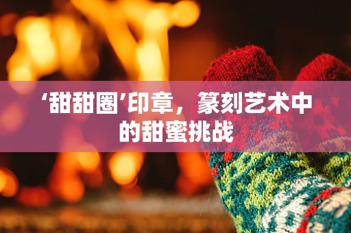 ‘甜甜圈’印章，篆刻艺术中的甜蜜挑战