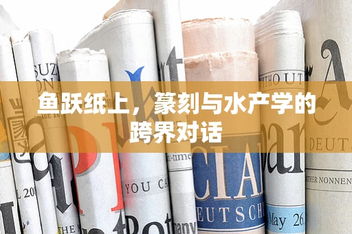鱼跃纸上，篆刻与水产学的跨界对话