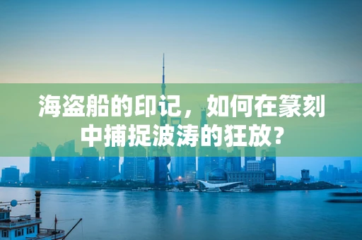 海盗船的印记，如何在篆刻中捕捉波涛的狂放？
