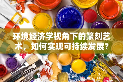 环境经济学视角下的篆刻艺术，如何实现可持续发展？