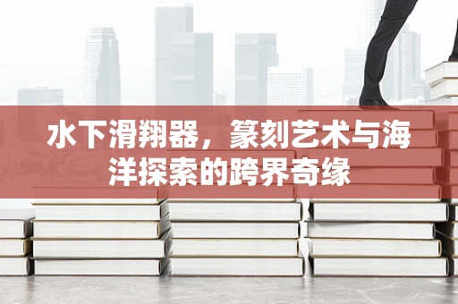 水下滑翔器，篆刻艺术与海洋探索的跨界奇缘