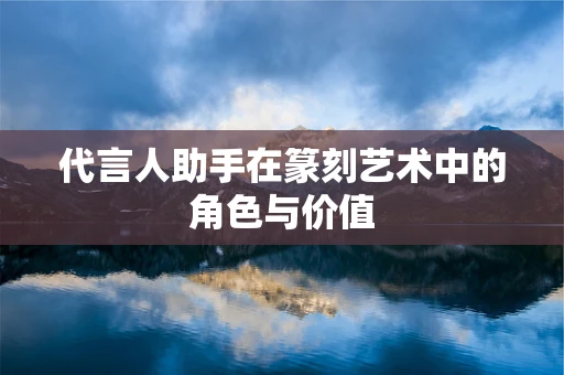 代言人助手在篆刻艺术中的角色与价值