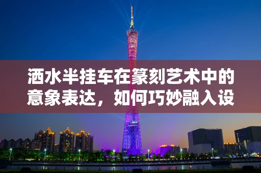洒水半挂车在篆刻艺术中的意象表达，如何巧妙融入设计？