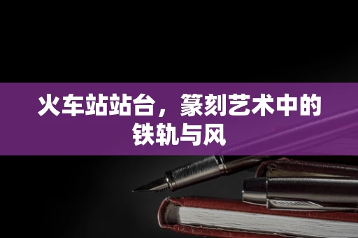 火车站站台，篆刻艺术中的铁轨与风
