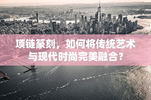 项链篆刻，如何将传统艺术与现代时尚完美融合？