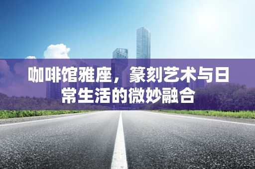 咖啡馆雅座，篆刻艺术与日常生活的微妙融合