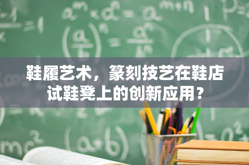 鞋履艺术，篆刻技艺在鞋店试鞋凳上的创新应用？