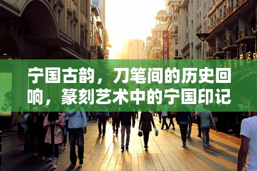 宁国古韵，刀笔间的历史回响，篆刻艺术中的宁国印记