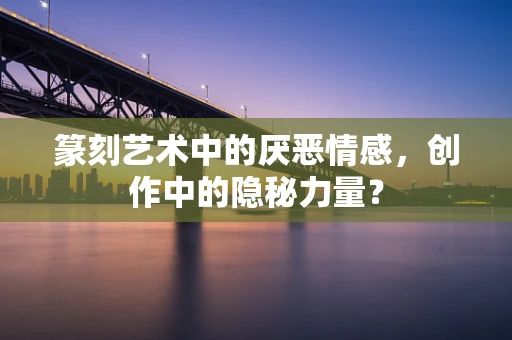 篆刻艺术中的厌恶情感，创作中的隐秘力量？