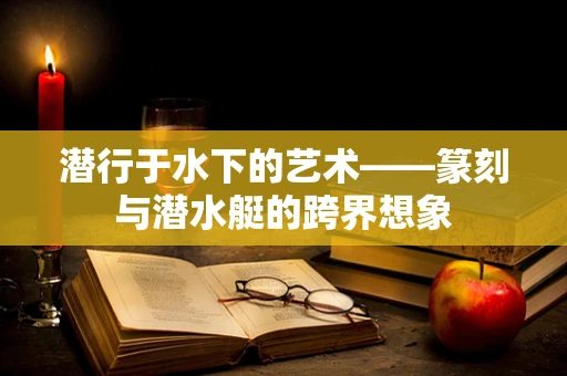 潜行于水下的艺术——篆刻与潜水艇的跨界想象