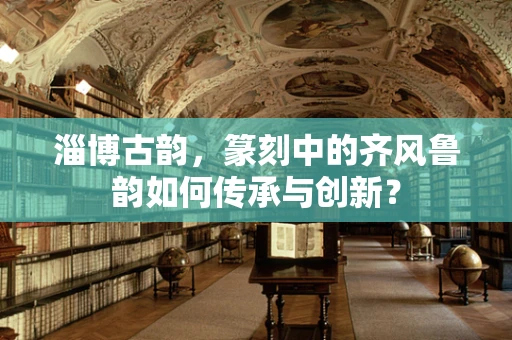 淄博古韵，篆刻中的齐风鲁韵如何传承与创新？