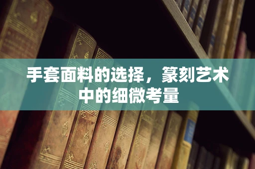 手套面料的选择，篆刻艺术中的细微考量