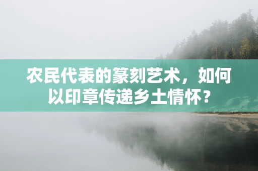 农民代表的篆刻艺术，如何以印章传递乡土情怀？