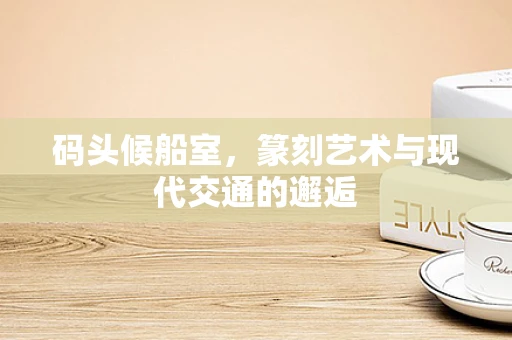 码头候船室，篆刻艺术与现代交通的邂逅