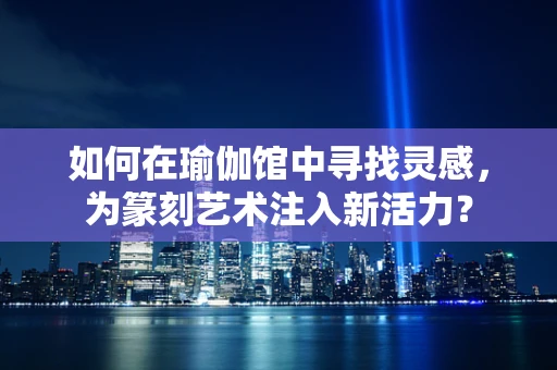 如何在瑜伽馆中寻找灵感，为篆刻艺术注入新活力？