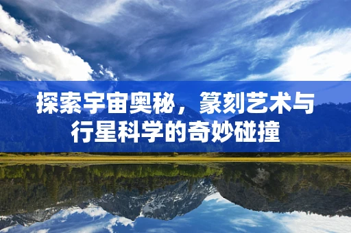 探索宇宙奥秘，篆刻艺术与行星科学的奇妙碰撞