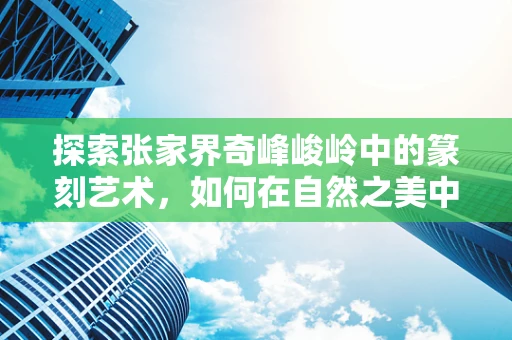 探索张家界奇峰峻岭中的篆刻艺术，如何在自然之美中寻找灵感？