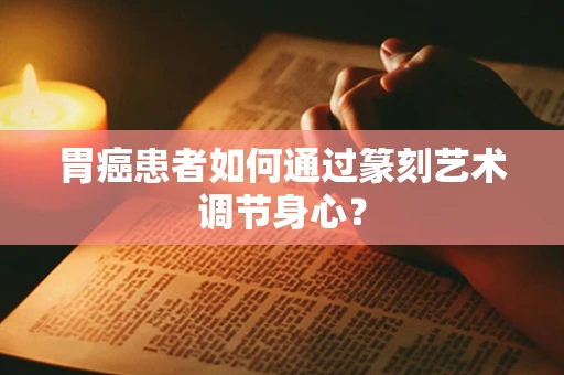 胃癌患者如何通过篆刻艺术调节身心？