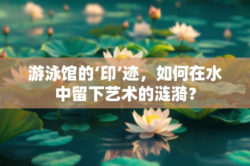 游泳馆的‘印’迹，如何在水中留下艺术的涟漪？