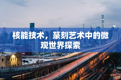 核能技术，篆刻艺术中的微观世界探索