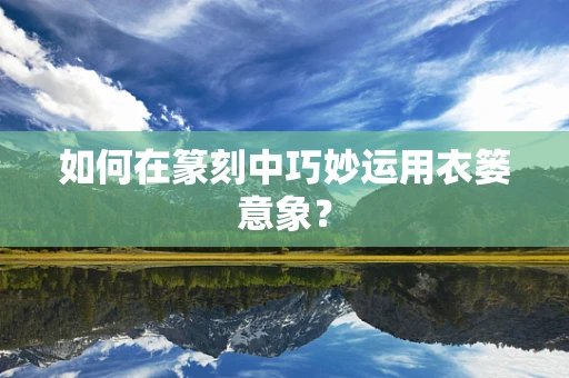 如何在篆刻中巧妙运用衣篓意象？