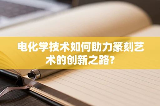 电化学技术如何助力篆刻艺术的创新之路？