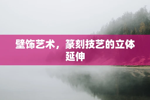 壁饰艺术，篆刻技艺的立体延伸