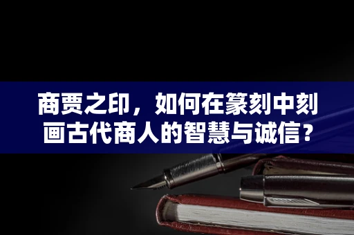 商贾之印，如何在篆刻中刻画古代商人的智慧与诚信？