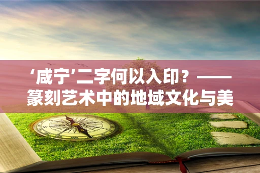 ‘咸宁’二字何以入印？——篆刻艺术中的地域文化与美学考量
