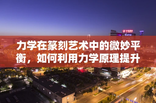 力学在篆刻艺术中的微妙平衡，如何利用力学原理提升篆刻的‘刀感’？