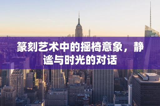 篆刻艺术中的摇椅意象，静谧与时光的对话