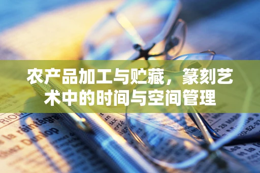 农产品加工与贮藏，篆刻艺术中的时间与空间管理