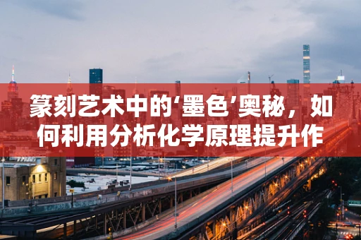篆刻艺术中的‘墨色’奥秘，如何利用分析化学原理提升作品层次？