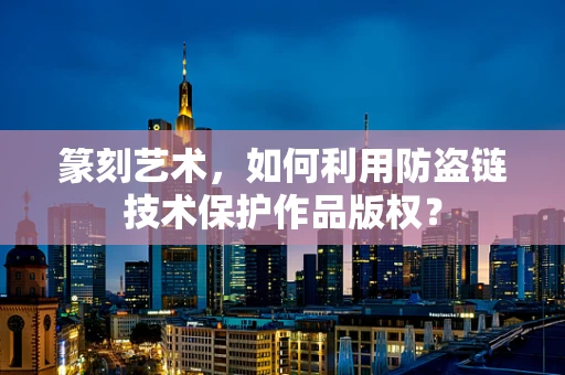 篆刻艺术，如何利用防盗链技术保护作品版权？