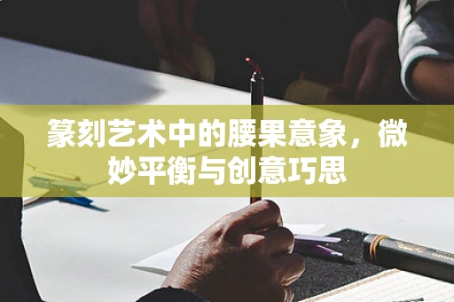 篆刻艺术中的腰果意象，微妙平衡与创意巧思