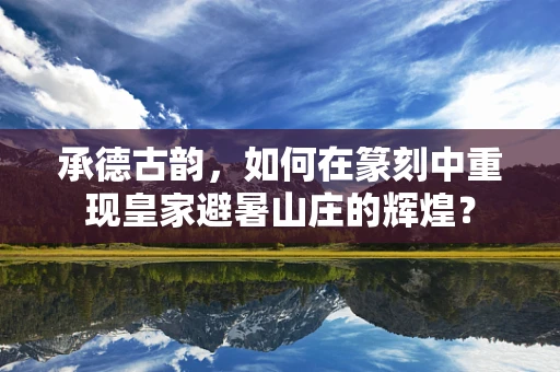 承德古韵，如何在篆刻中重现皇家避暑山庄的辉煌？