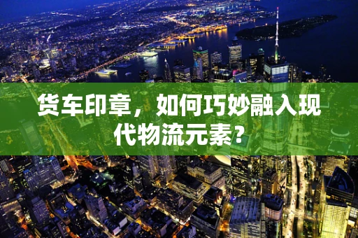 货车印章，如何巧妙融入现代物流元素？