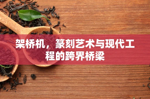 架桥机，篆刻艺术与现代工程的跨界桥梁