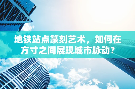 地铁站点篆刻艺术，如何在方寸之间展现城市脉动？